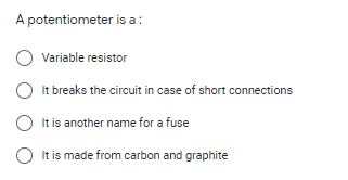 A potentiometer is a:
Variable resistor
It breaks the circuit in case of short connections
O It is another name for a fuse
O It is made from carbon and graphite
