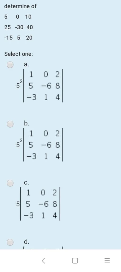 determine of
5
0 10
25 -30 40
-15 5 20
Select one:
a.
0 2
2
5 -6 8
1
-3 1 4
b.
0 2
1
3
5 -6 8
-3 1 4
C.
1
0 2
5 5
-6 8
-3 1 4
d.
