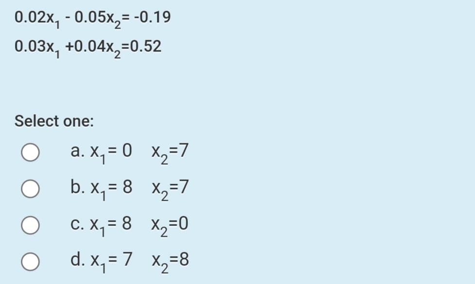 0.02x, - 0.05x,= -0.19
0.03x, +0.04x,=0.52
Select one:
a. X,= 0 x,=7
b. x, = 8 x,=7
C. X, = 8 X,=0
d. X,= 7 X,=8
