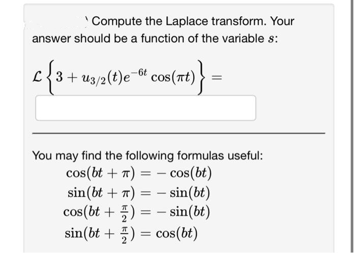 Compute the Laplace transform. Your
answer should be a function of the variable s:
-6t
c{3 3+ u3/2(t)e et cos(nt)}
You may find the following formulas useful:
cos(bt + π) = - cos (bt)
sin(bt)
sin (bt + 7) =
cos(bt +)=sin(bt)
sin(bt +) = cos(bt)
2