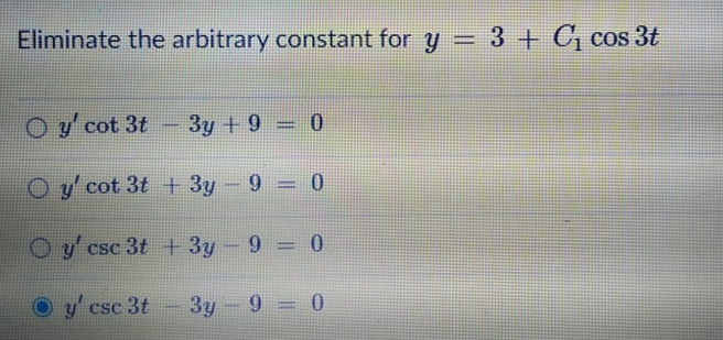 Eliminate the arbitrary constant for y = 3 + G, cos 3t
Oy' cot 3t
3y + 9 = 0
Oy cot 3t + 3y-9 = 0
y csc 3t + 3y-9:
y' csc 3t
3y 9 = 0
