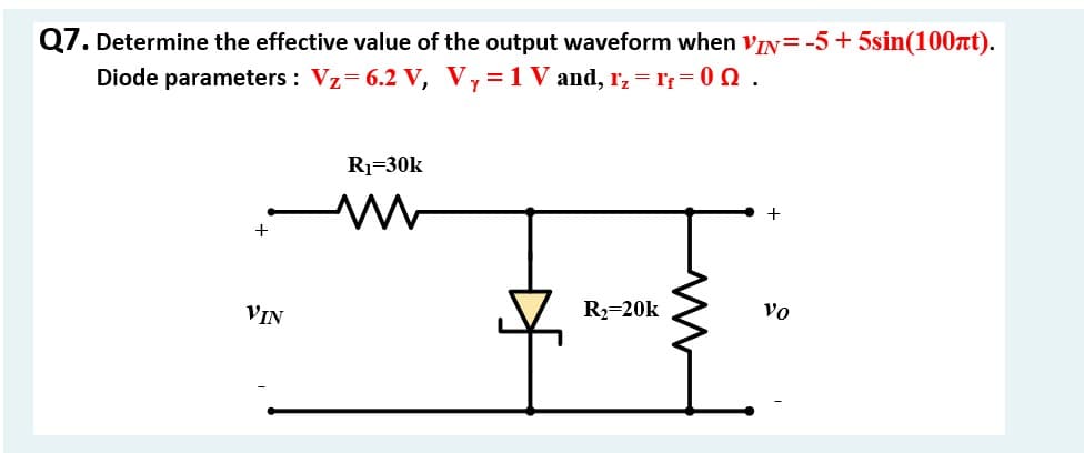 Q7. Determine the effective value of the output waveform when VIN= -5 + 5sin(100nt).
Diode parameters : Vz= 6.2 V, Vy=1 V and, r, = r; = 0 N .
R1=30k
+
VIN
R2=20k
vo
