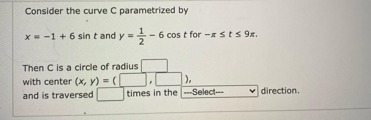 Consider the curve C parametrized by
X = -1+ 6 sin t and y
6 cos t for -n<t< 9T.
Then C is a circle of radius
with center (x, y) = (
),
times in the |---Select---
v direction.
and is traversed
