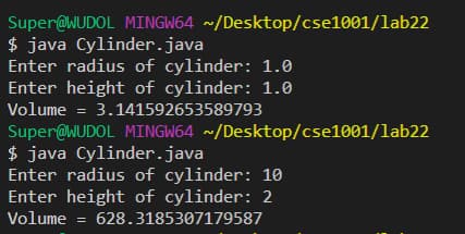 Super@WUDOL MINGW64 ~/Desktop/cse1001/lab22
$ java Cylinder.java
Enter radius of cylinder: 1.0
Enter height of cylinder: 1.0
Volume = 3.141592653589793
Super@WUDOL MINGW64 ~/Desktop/cse1001/lab22
$ java Cylinder.java
Enter radius of cylinder: 10
Enter height of cylinder: 2
Volume
628.3185307179587
