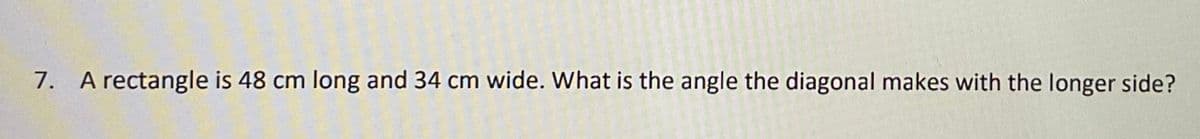 7. A rectangle is 48 cm long and 34 cm wide. What is the angle the diagonal makes with the longer side?
