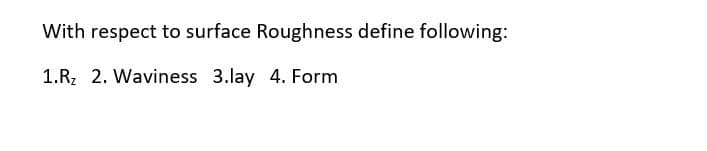 With respect to surface Roughness define following:
1.Rz 2. Waviness 3.lay 4. Form