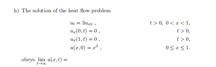 h) The solution of the heat flow problem
Ut = 3uxx,
ux (0, t) = 0,
uz (1, t) = 0,
u(x,0) = x³,
obeys lim u(x, t) =
0047
t> 0, 0<x< 1,
t> 0,
t> 0,
0 ≤ x ≤ 1.