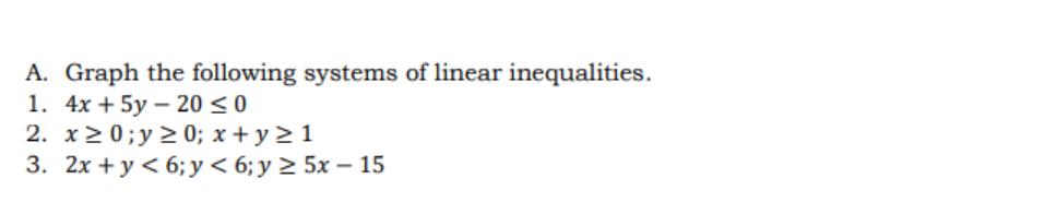 A. Graph the following systems of linear inequalities.
1. 4x + 5y - 20 ≤0
2. x ≥ 0; y ≥ 0; x + y ≥ 1
3. 2x+y<6; y < 6; y ≥ 5x - 15