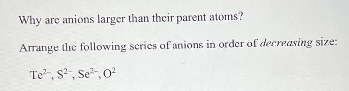 Why are anions larger than their parent atoms?
Arrange the following series of anions in order of decreasing size:
Te², S², Se², 0²