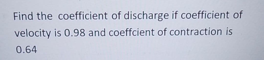 Find the coefficient of discharge if coefficient of
velocity is 0.98 and coeffcient of contraction is
0.64