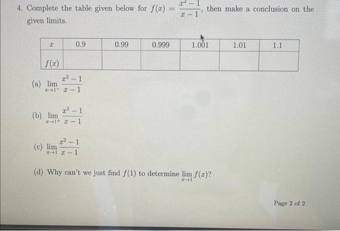 4. Complete the table given below for f(x) =
-
given limits.
x
f(x)
(a) lim
1-2-1
(b) lim
0.9
x²-1
²-1
2+1+2-1
(c) lim
2²-1
1417
0.99
0.999
x²
x-
5
then make a conclusion on the
1.001
(d) Why can't we just find f(1) to determine lim f(x)?
1
1.01
1.1
Page 2 of 2