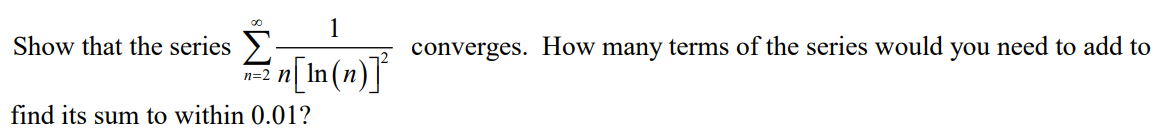 Show that the series
1
n[In(n)]²
n=2 n
find its sum to within 0.01?
converges. How many terms of the series would you need to add to