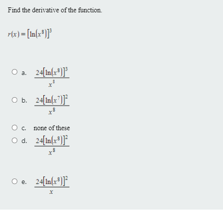 Find the derivative of the function.
r(x) = [In[x®)]}°
O a. 24[In(x®)}°
O b. 24[In(x")]°
O. none of these
O d. 24[In(x*)}°_
O e. 24[In(x®)]°*
е.
