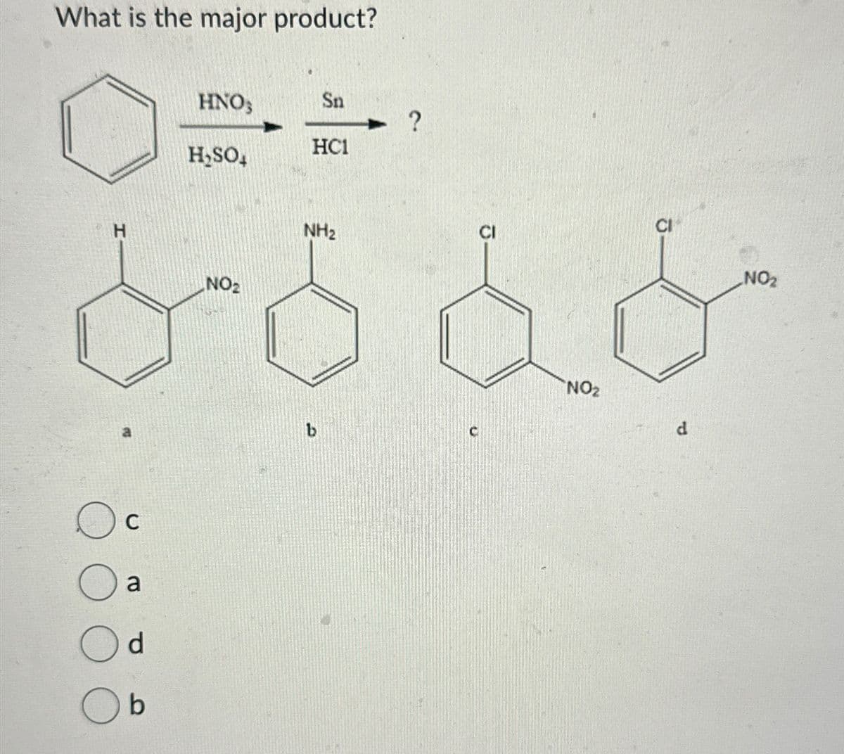 What is the major product?
H
C
a
d
b
ΗΝΟ;
Sn
?
HC1
H₂SO
NO2
NH2
CI
NO₂
b
NO2
d