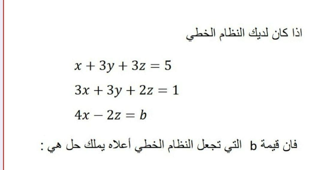 اذا كان لديك النظام الخطي
x + 3y + 3z = 5
3x + 3y + 2z = 1
4x – 2z = b
|
فان قيمة b التي تجعل النظام الخطي أعلاه يملك حل هي :
