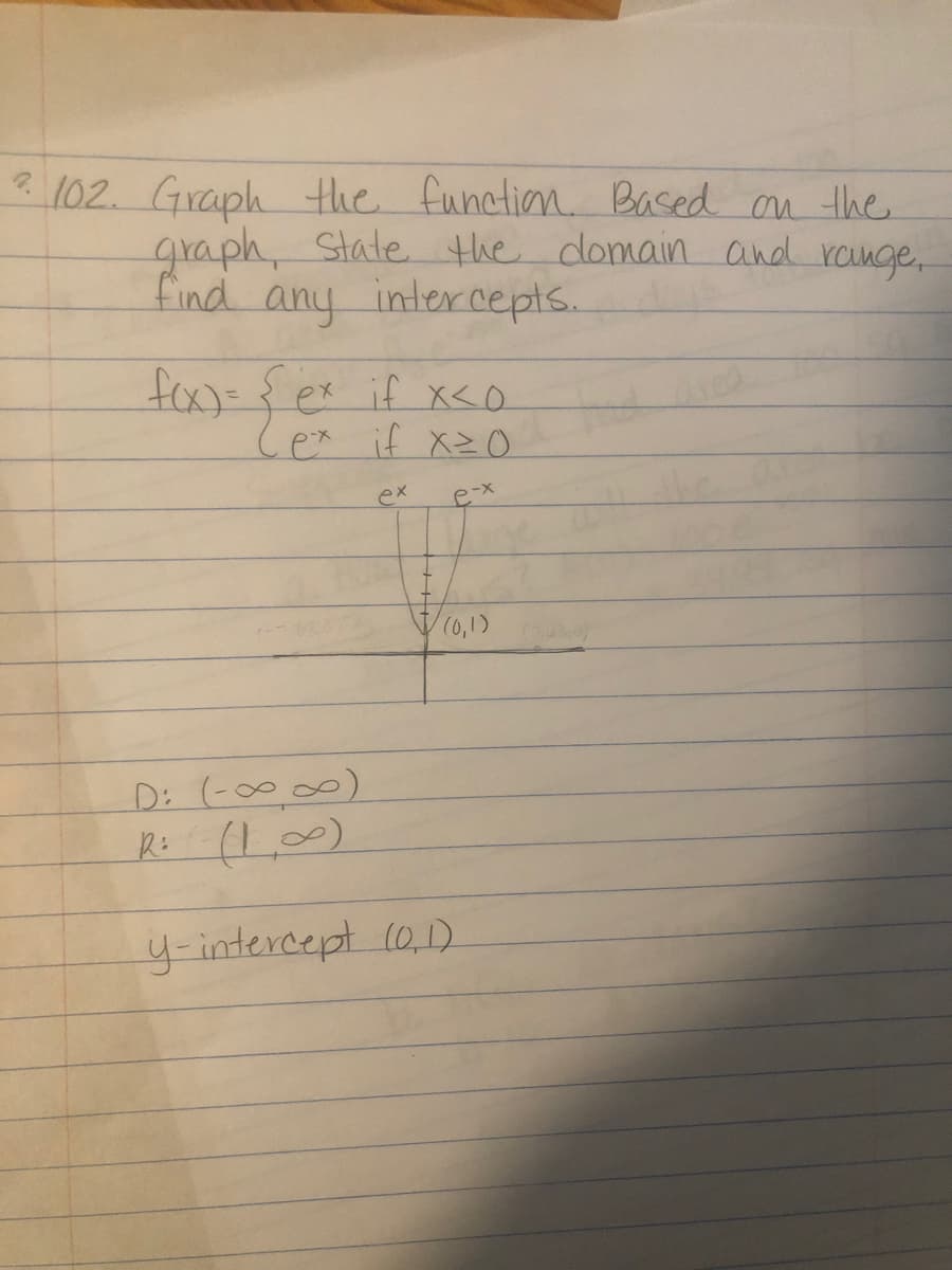 2 102. Graph the function. Based on the
graph, state the domain and range.
find any intercepts.
f(x)= {ex if x<0
Lex if x=0
e-x
ex
(0,1)
D: (-∞∞)
R= (1∞)
y-intercept (0,1)