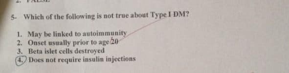 5- Which of the following is not true about Type I DM?
1. May be linked to autoimmunity
2. Onset usually prior to age 20
3. Beta islet cells destroyed
4. Does not require insulin injections
