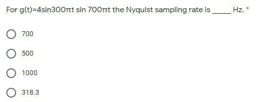 For g(t)=4sin300rt sin 700Trtt the Nyquist sampling rate is
Hz. *
O 700
O 500
O 1000
O 318.3
