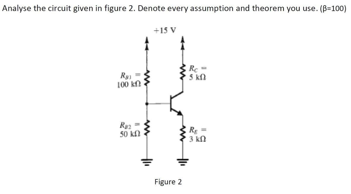 Analyse the circuit given in figure 2. Denote every assumption and theorem you use. (B=100)
+15 V
Rg)
100 kn
Rc =
5 kN
R82
50 kN
RE
3 ΚΩ
Figure 2
