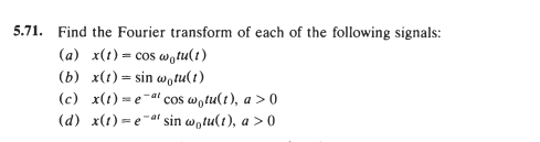 5.71. Find the Fourier transform of each of the following signals:
(a) x(t) = cos wotu(t)
(b) x(1)= sin w.tu(t)
(c) x(1) = e-at cos wotu(t), a > 0
(d) x(1) = e-a sin w,tu(t), a > 0
%3D
