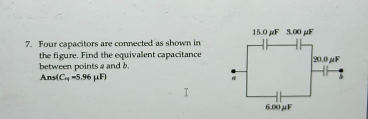 15.0 µF 3.00 µF
7. Four capacitors are connected as shown in
the figure. Find the equivalent capacitance
between points a and b.
Ans(Ceq =5.96 µF)
20.0 uF
6.00 μF
