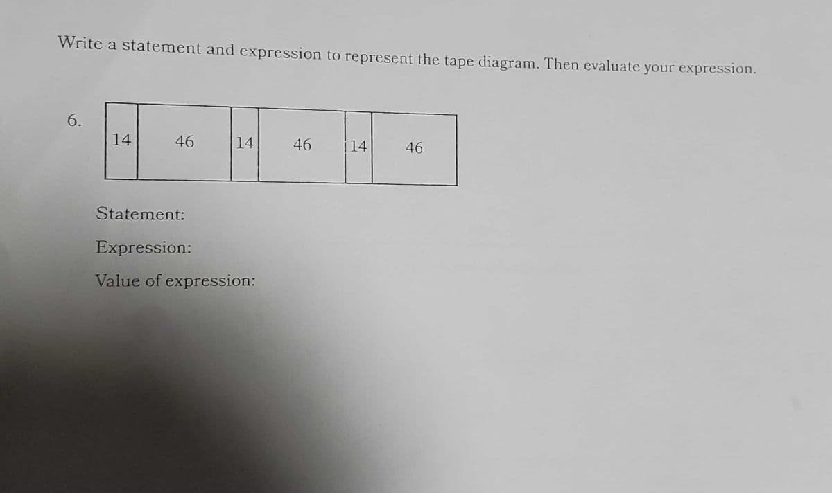 Write a statement and expression to represent the tape diagram. Then evaluate your expression.
6.
14
46
14
Statement:
Expression:
Value of expression:
46
14
46