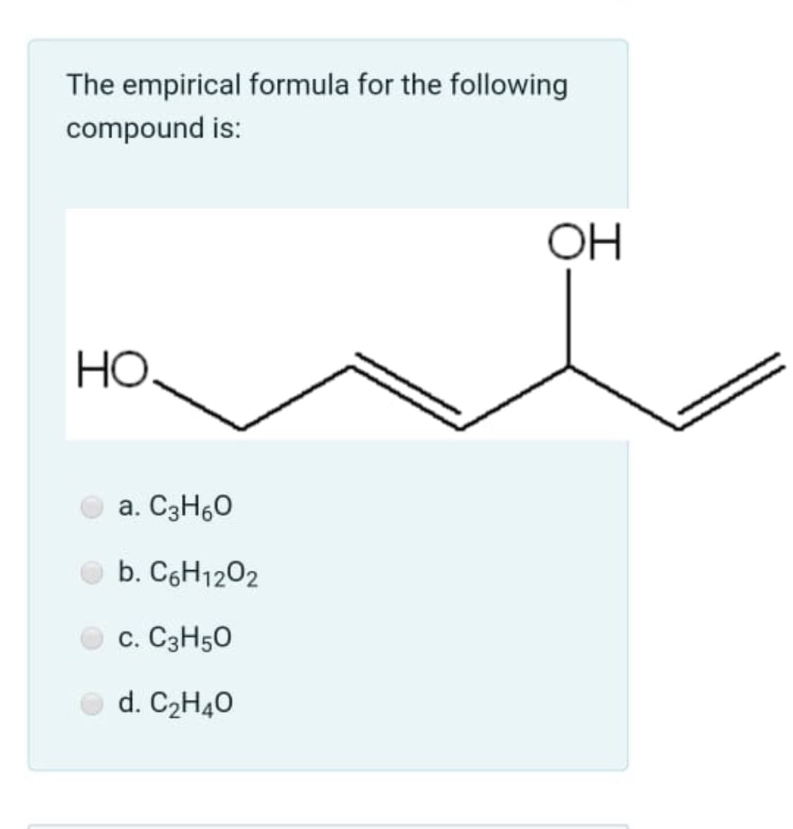 The empirical formula for the following
compound is:
OH
HO
a. C3H60
O b. C6H1202
O c. C3H50
O d. C2H40
