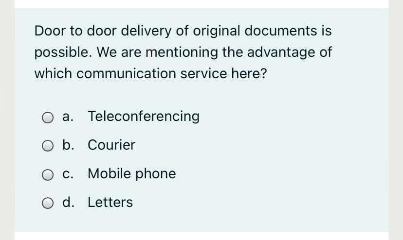 Door to door delivery of original documents is
possible. We are mentioning the advantage of
which communication service here?
a. Teleconferencing
O b. Courier
c. Mobile phone
d. Letters
