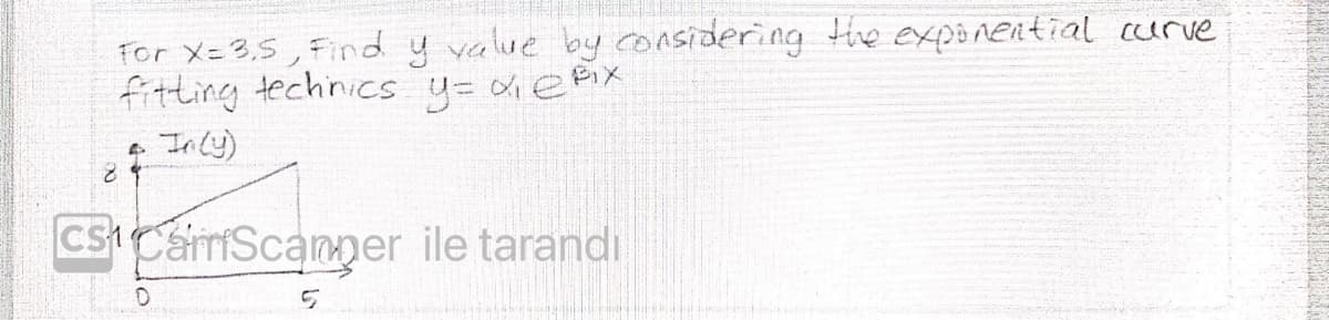 For X=3,5, Find y value by considering tihe exponential curve
fitting techinics y= dePX
+ In ly)
CsCamriScanper ile tarandi
