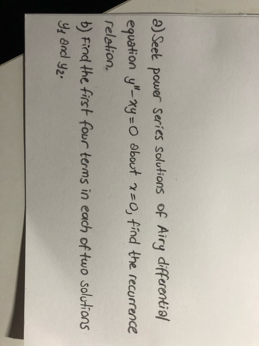 a) Seet power series solutions of Airy differential
equation y"-xy DO about x=0, find the recurrence
relation.
b) Find the first four terms in each of two solutions
91 andl y2.
