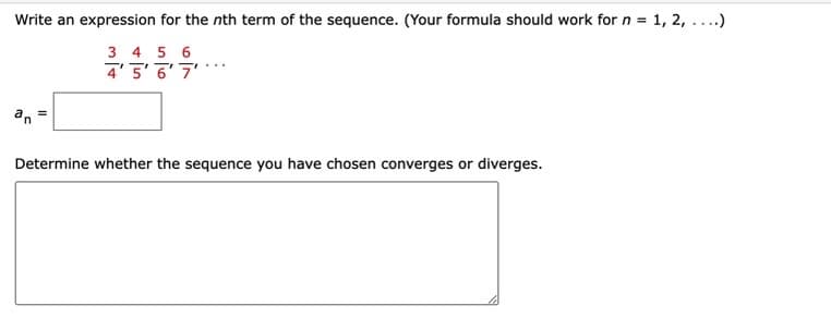 Write an expression for the nth term of the sequence. (Your formula should work for n = 1, 2, ....)
3 4 5 6
4'5'6'7'
Determine whether the sequence you have chosen converges or diverges.