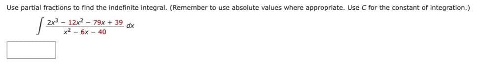 Use partial fractions to find the indefinite integral. (Remember to use absolute values where appropriate. Use C for the constant of integration.)
2x³ 12x279x + 39
x² - 6x-40
J.
dx