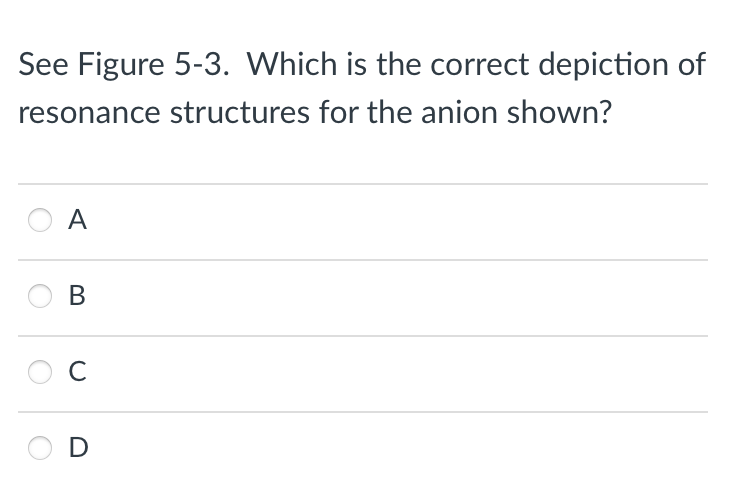 See Figure 5-3. Which is the correct depiction of
resonance structures for the anion shown?
A
B
с
D