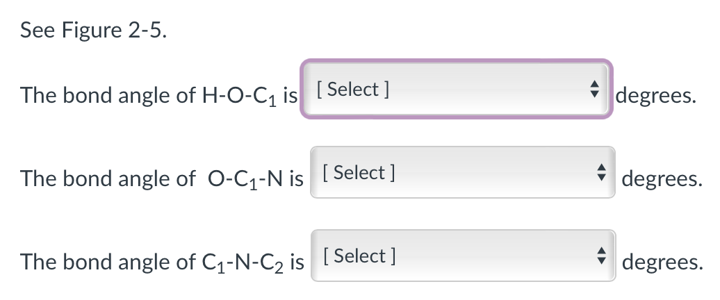 See Figure 2-5.
The bond angle of H-O-C₁ is [Select ]
The bond angle of O-C₁-N is
[ Select]
The bond angle of C₁-N-C₂ is [Select ]
degrees.
degrees.
degrees.