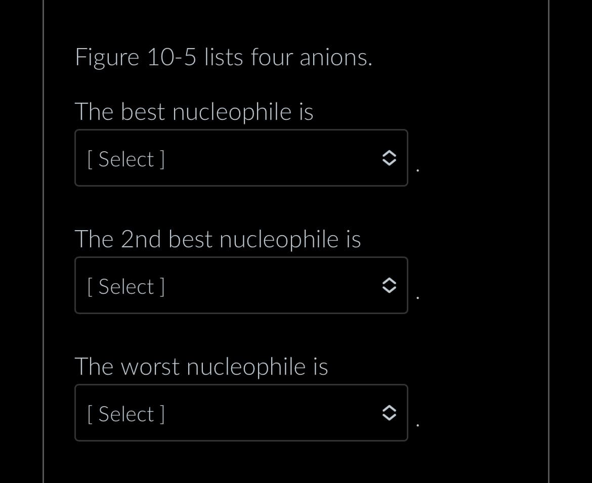 Figure 10-5 lists four anions.
The best nucleophile is
[ Select]
The 2nd best nucleophile is
[Select]
The worst nucleophile is
[ Select]