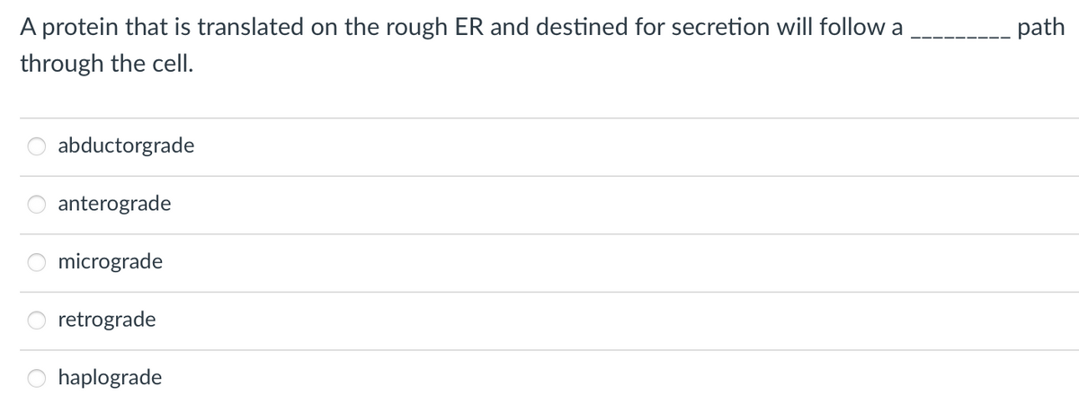 A protein that is translated on the rough ER and destined for secretion will follow a
through the cell.
O
abductorgrade
anterograde
micrograde
retrograde
haplograde
path