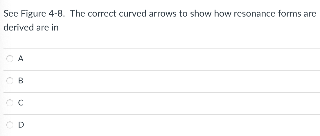 See Figure 4-8. The correct curved arrows to show how resonance forms are
derived are in
A
B
C