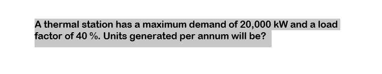 A thermal station has a maximum demand of 20,000 kW and a load
factor of 40 %. Units generated per annum will be?