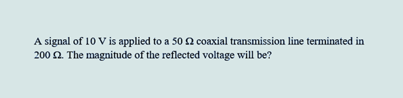 A signal of 10 V is applied to a 50 2 coaxial transmission line terminated in
200 2. The magnitude of the reflected voltage will be?