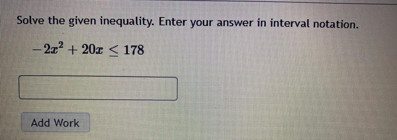 Solve the given inequality. Enter your answer in interval notation.
2
2x + 20x < 178
