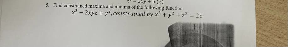 2xy + In(x)
5. Find constrained maxima and minima of the following function
x3 – 2xyz + y2, constrained by x2 + y2 + z2 25
