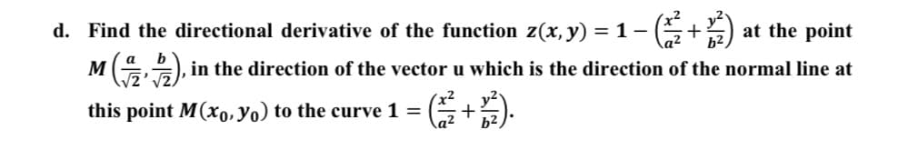 d. Find the directional derivative of the function z(x, y) :
= 1-
at the point
M
V2
in the direction of the vector u which is the direction of the normal line at
this point M(x0, yo) to the curve 1 =
\a²
b²,
