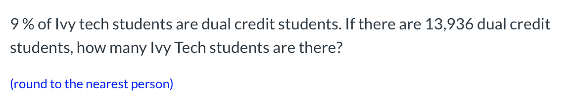 **Question:**

9% of Ivy Tech students are dual credit students. If there are 13,936 dual credit students, how many Ivy Tech students are there?

*(Round to the nearest person)*