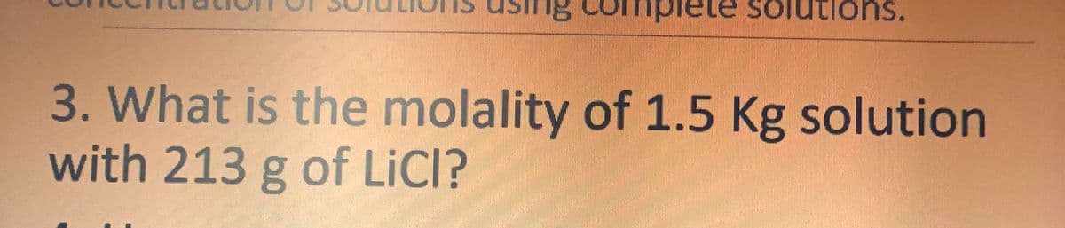 lete solutions.
3. What is the molality of 1.5 Kg solution
with 213 g of LiCl?
