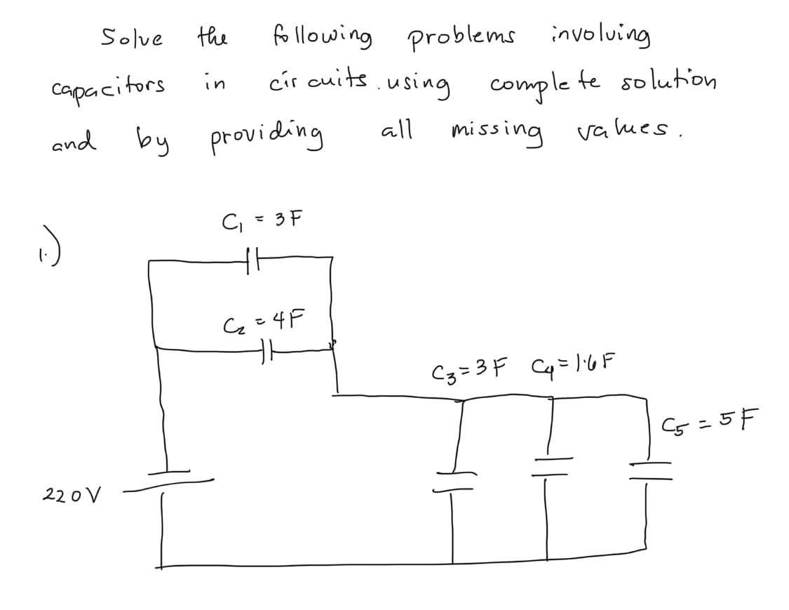 following problems involuing
cír cuits.using
Solve
the
capacitors
in
comple te soluttion
missing va ues.
and by providing
all
C, - 3 F
C =4F
Cg=3F Cq=14F
C5=5F
22 0 V
