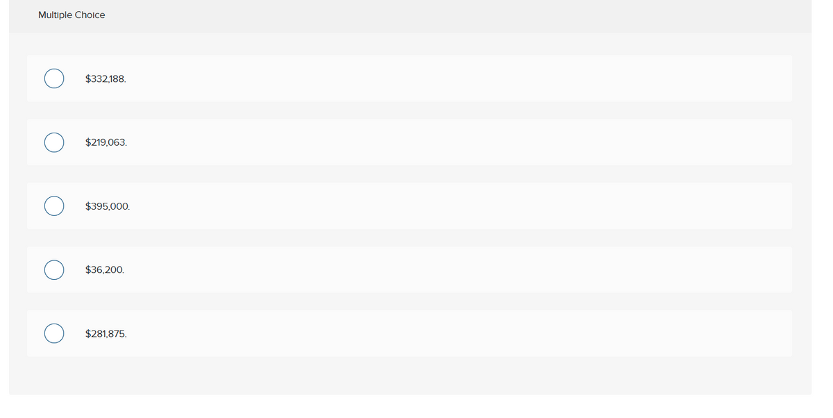 Multiple Choice
$332,188.
$219,063.
$395,000.
$36,200.
$281,875.
