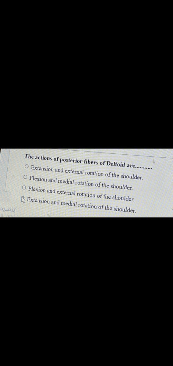 The actions of posterior fibers of Deltoid are.. .
O Extension and external rotation of the shoulder.
O Flexion and medial rotation of the shoulder.
O Flexion and external rotation of the shoulder.
A Extension and medial rotation of the shoulder.
