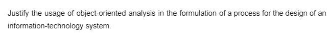 Justify the usage of object-oriented analysis in the formulation of a process for the design of an
information-technology system.
