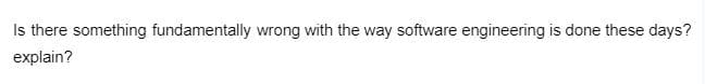 Is there something fundamentally wrong with the way software engineering is done these days?
explain?
