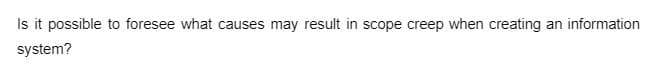 Is it possible to foresee what causes may result in scope creep when creating an information
system?
